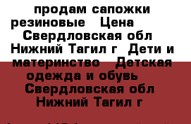 продам сапожки резиновые › Цена ­ 500 - Свердловская обл., Нижний Тагил г. Дети и материнство » Детская одежда и обувь   . Свердловская обл.,Нижний Тагил г.